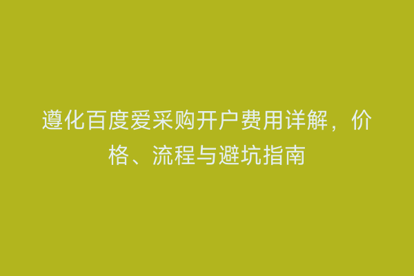 遵化百度爱采购开户费用详解，价格、流程与避坑指南
