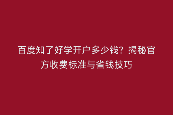 百度知了好学开户多少钱？揭秘官方收费标准与省钱技巧
