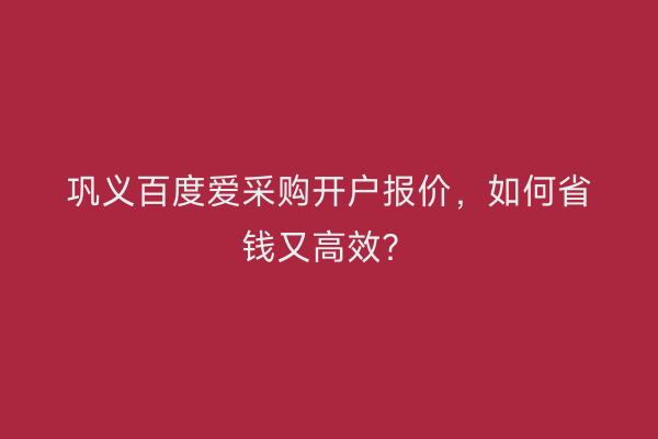巩义百度爱采购开户报价，如何省钱又高效？