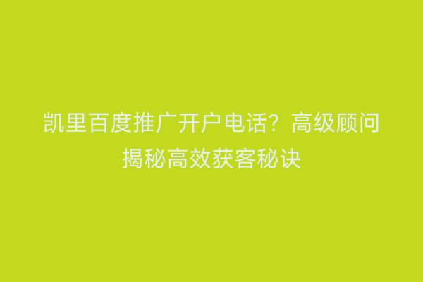 凯里百度推广开户电话？高级顾问揭秘高效获客秘诀