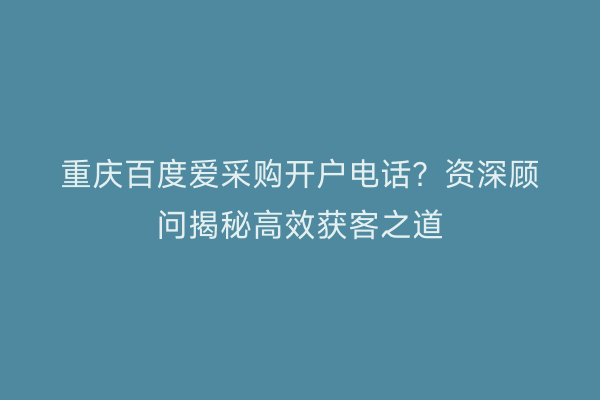 重庆百度爱采购开户电话？资深顾问揭秘高效获客之道