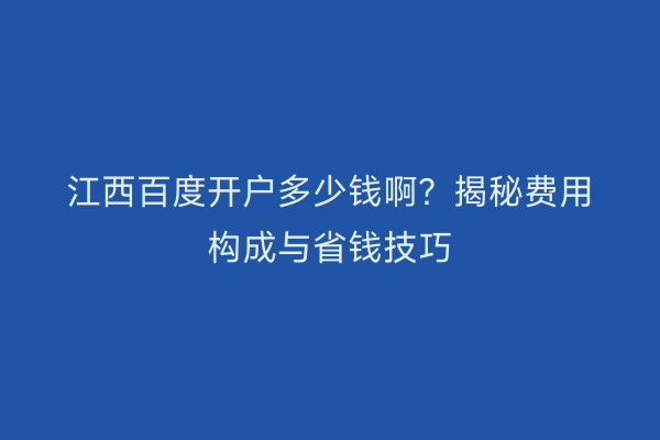 江西百度开户多少钱啊?揭秘费用构成与省钱技巧