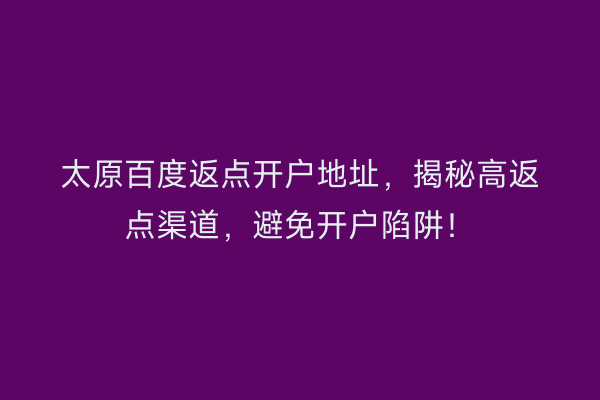 太原百度返点开户地址，揭秘高返点渠道，避免开户陷阱！