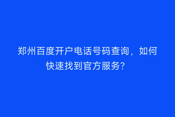 郑州百度开户电话号码查询，如何快速找到官方服务？