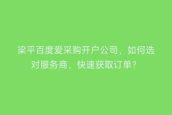 梁平百度爱采购开户公司，如何选对服务商，快速获取订单？