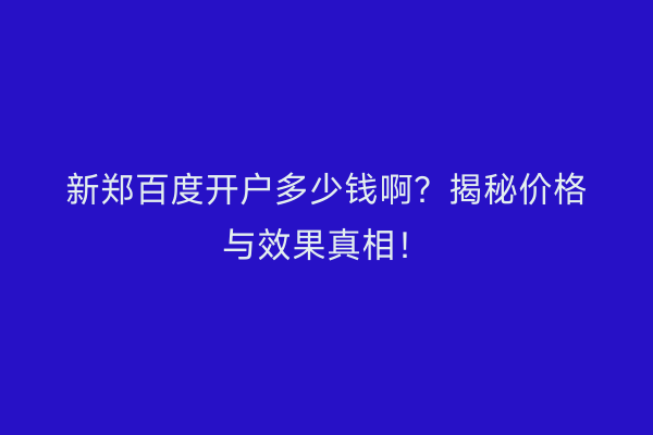 新郑百度开户多少钱啊？揭秘价格与效果真相！