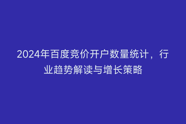 2024年百度竞价开户数量统计，行业趋势解读与增长策略