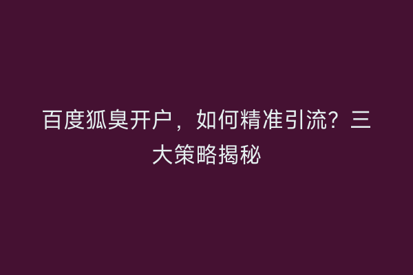 百度狐臭开户，如何精准引流？三大策略揭秘