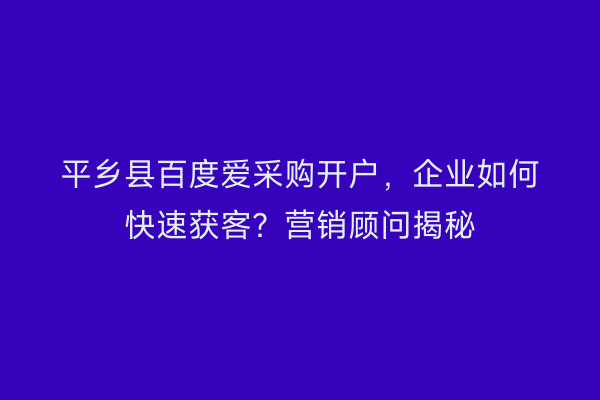 平乡县百度爱采购开户，企业如何快速获客？营销顾问揭秘