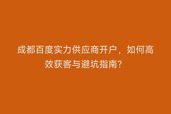 成都百度实力供应商开户，如何高效获客与避坑指南？