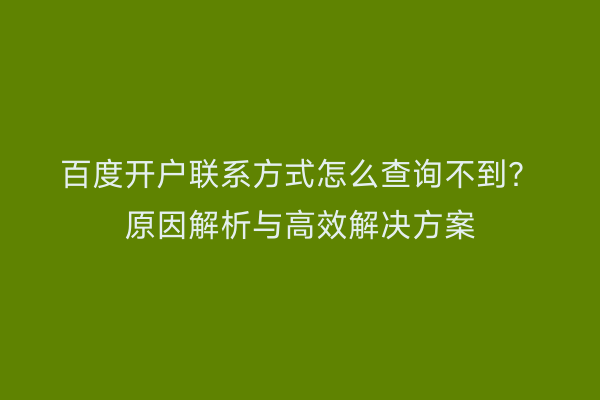 百度开户联系方式怎么查询不到？原因解析与高效解决方案