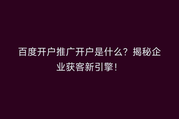 百度开户推广开户是什么？揭秘企业获客新引擎！
