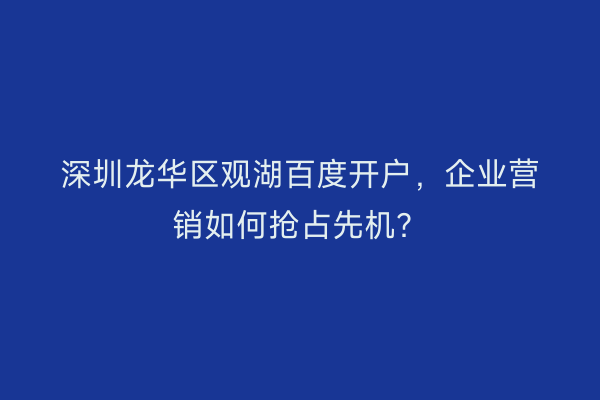 深圳龙华区观湖百度开户，企业营销如何抢占先机？