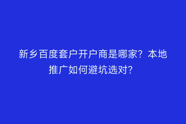 新乡百度套户开户商是哪家？本地推广如何避坑选对？