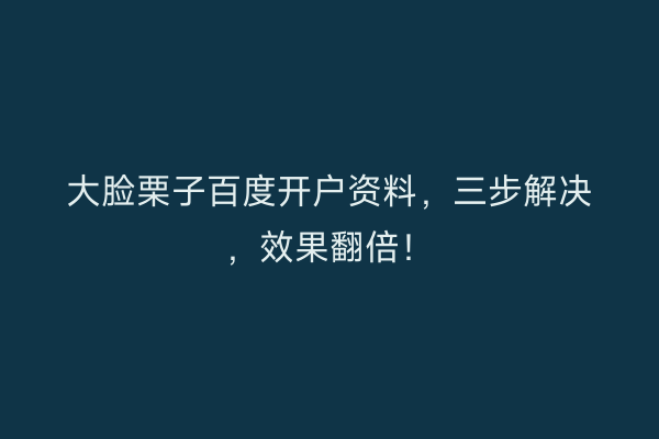 大脸栗子百度开户资料，三步解决，效果翻倍！