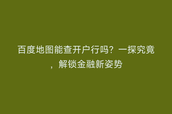 百度地图能查开户行吗?一探究竟,解锁金融新姿势