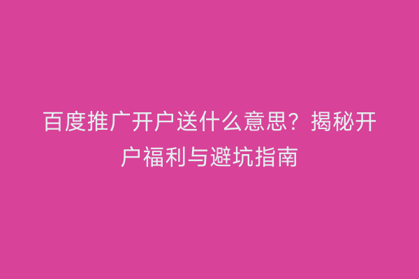 百度推广开户送什么意思？揭秘开户福利与避坑指南
