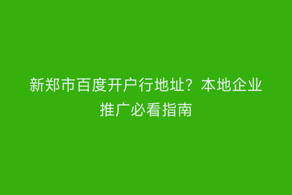 新郑市百度开户行地址？本地企业推广必看指南