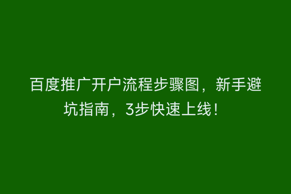 百度推广开户流程步骤图，新手避坑指南，3步快速上线！