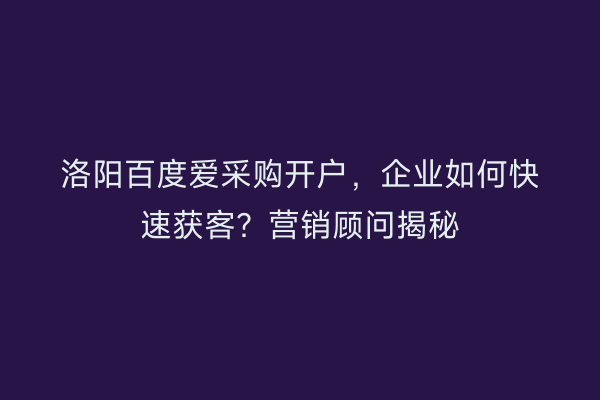 洛阳百度爱采购开户，企业如何快速获客？营销顾问揭秘