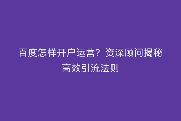 百度怎样开户运营？资深顾问揭秘高效引流法则