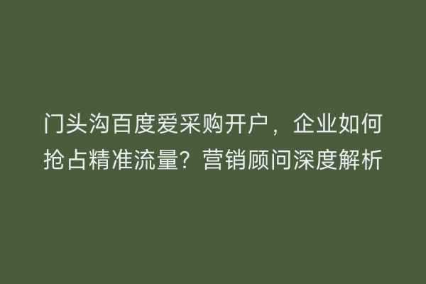 门头沟百度爱采购开户，企业如何抢占精准流量？营销顾问深度解析