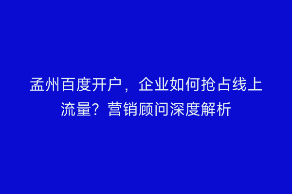 孟州百度开户，企业如何抢占线上流量？营销顾问深度解析