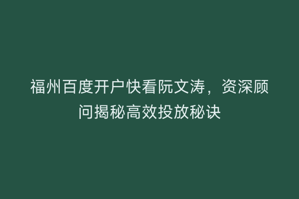 福州百度开户快看阮文涛，资深顾问揭秘高效投放秘诀