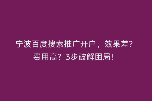 宁波百度搜索推广开户，效果差？费用高？3步破解困局！