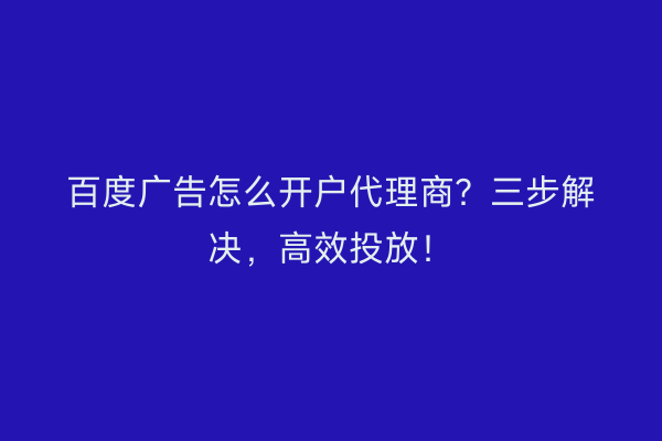 百度广告怎么开户代理商？三步解决，高效投放！