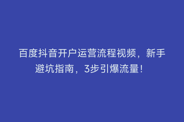 百度抖音开户运营流程视频，新手避坑指南，3步引爆流量！