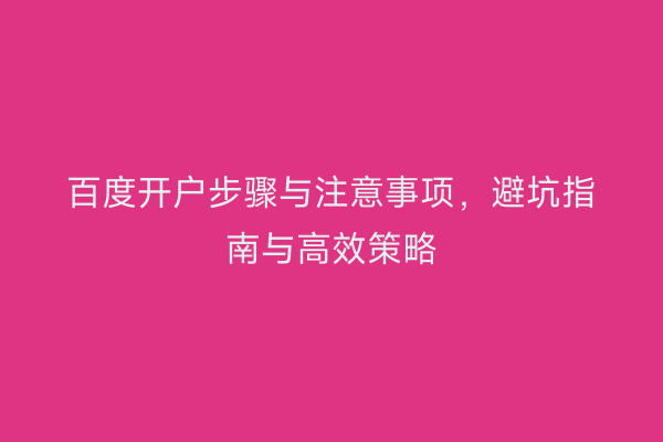 百度开户步骤与注意事项，避坑指南与高效策略