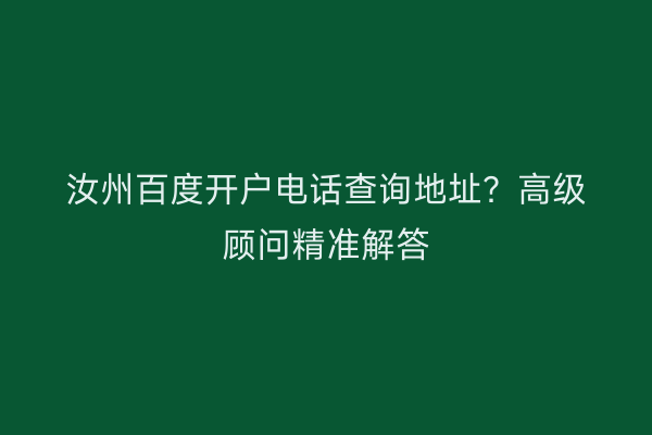 汝州百度开户电话查询地址？高级顾问精准解答