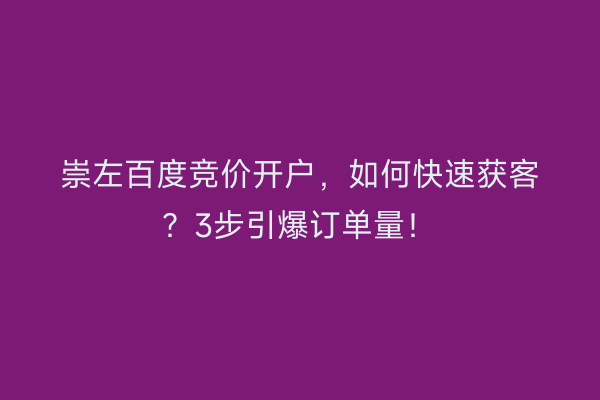崇左百度竞价开户，如何快速获客？3步引爆订单量！