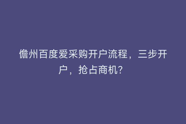 儋州百度爱采购开户流程，三步开户，抢占商机？