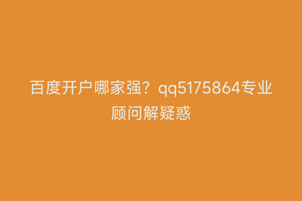 百度开户哪家强？qq5175864专业顾问解疑惑