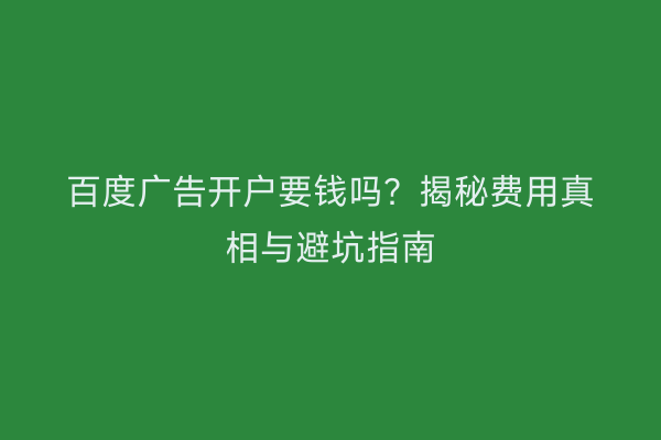 百度广告开户要钱吗？揭秘费用真相与避坑指南