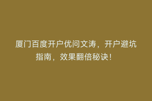 厦门百度开户优问文涛，开户避坑指南，效果翻倍秘诀！