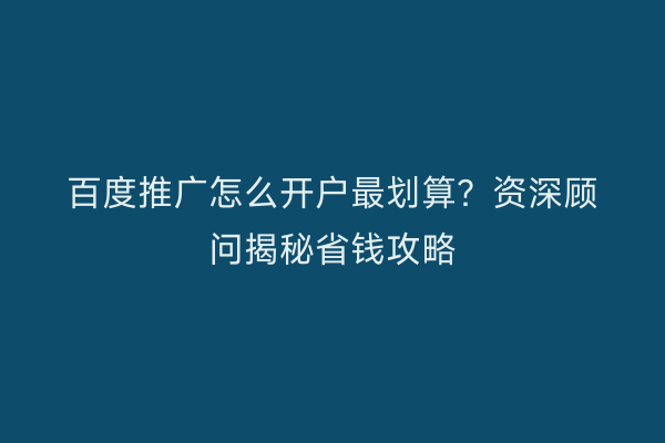 百度推广怎么开户最划算？资深顾问揭秘省钱攻略