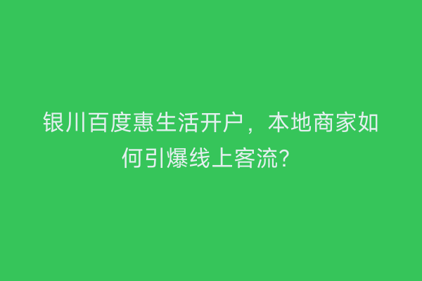 银川百度惠生活开户，本地商家如何引爆线上客流？