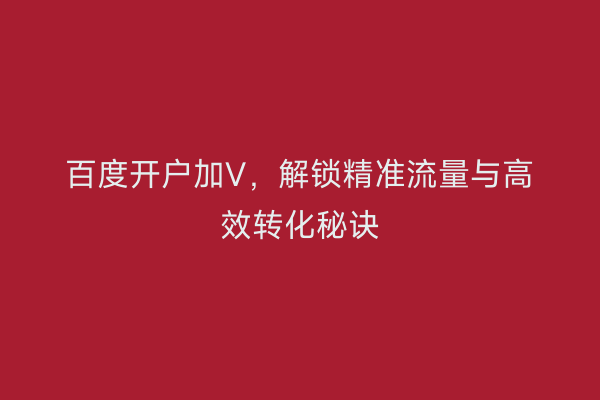 百度开户加V，解锁精准流量与高效转化秘诀