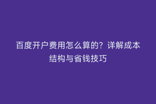 百度开户费用怎么算的？详解成本结构与省钱技巧