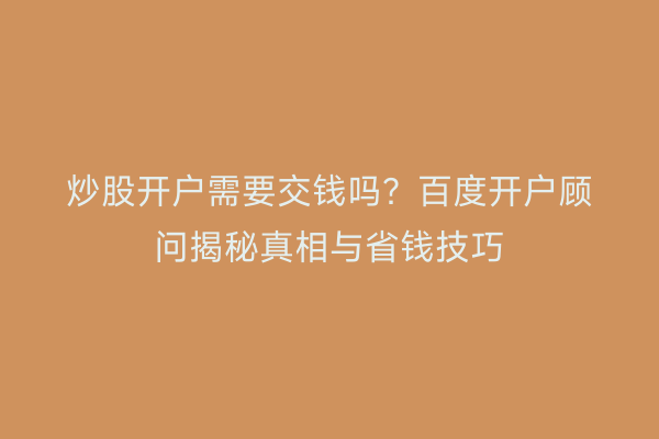 炒股开户需要交钱吗？百度开户顾问揭秘真相与省钱技巧