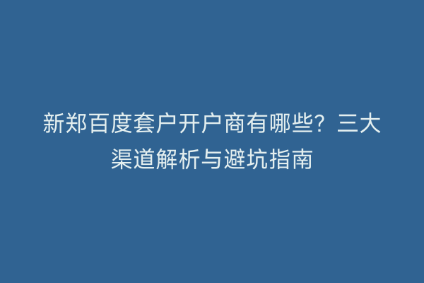 新郑百度套户开户商有哪些？三大渠道解析与避坑指南