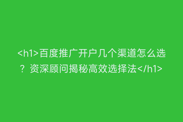 <h1>百度推广开户几个渠道怎么选？资深顾问揭秘高效选择法</h1>