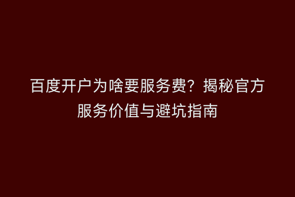 百度开户为啥要服务费？揭秘官方服务价值与避坑指南