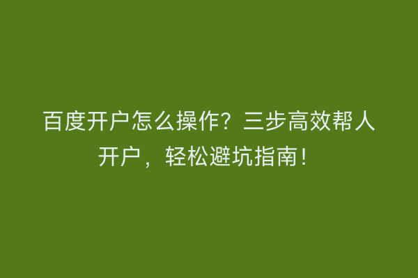 百度开户怎么操作？三步高效帮人开户，轻松避坑指南！