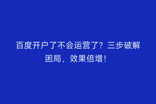百度开户了不会运营了？三步破解困局，效果倍增！