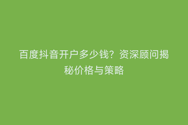 百度抖音开户多少钱？资深顾问揭秘价格与策略