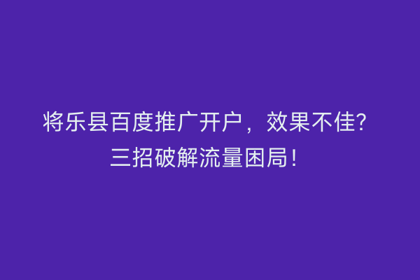 将乐县百度推广开户，效果不佳？三招破解流量困局！